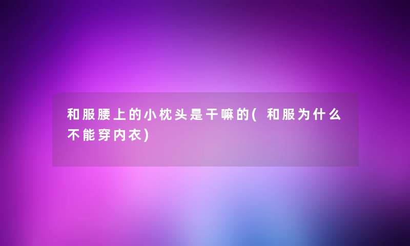 和服腰上的小枕头是干嘛的(和服为什么不能穿内衣)