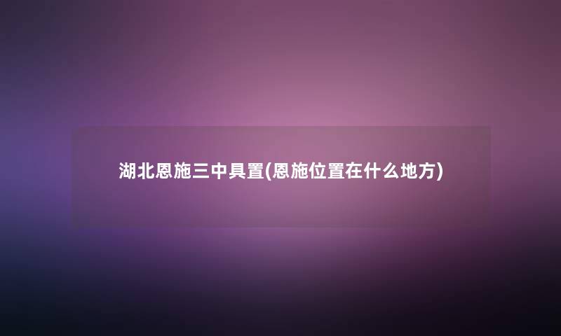 湖北恩施三中具置(恩施位置在什么地方)