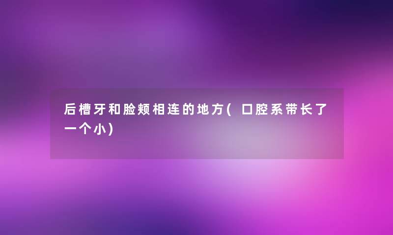 后槽牙和脸颊相连的地方(口腔系带长了一个小)