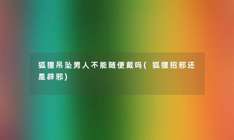 狐狸吊坠男人不能随便戴吗(狐狸招邪还是辟邪)