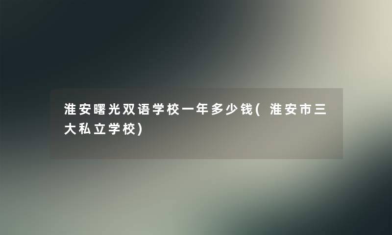 淮安曙光双语学校一年多少钱(淮安市三大私立学校)