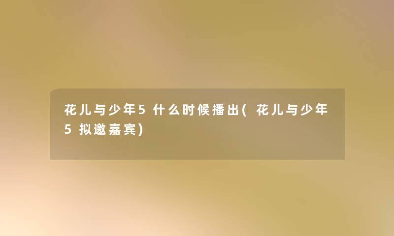 花儿与少年5什么时候播出(花儿与少年5拟邀嘉宾)