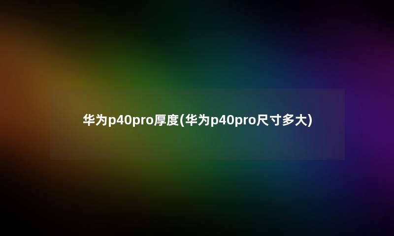 华为p40pro厚度(华为p40pro尺寸多大)