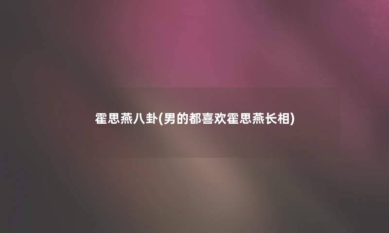 霍思燕八卦(男的都喜欢霍思燕长相)