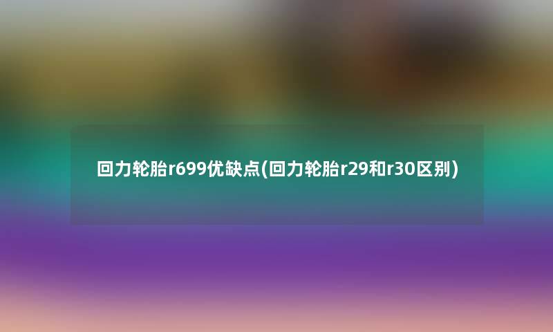 回力轮胎r699优缺点(回力轮胎r29和r30区别)