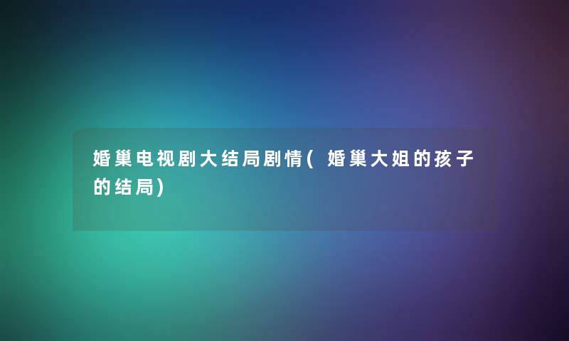 婚巢电视剧大结局剧情(婚巢大姐的孩子的结局)