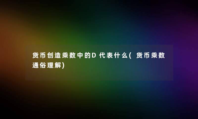 货币创造乘数中的D代表什么(货币乘数通俗理解)