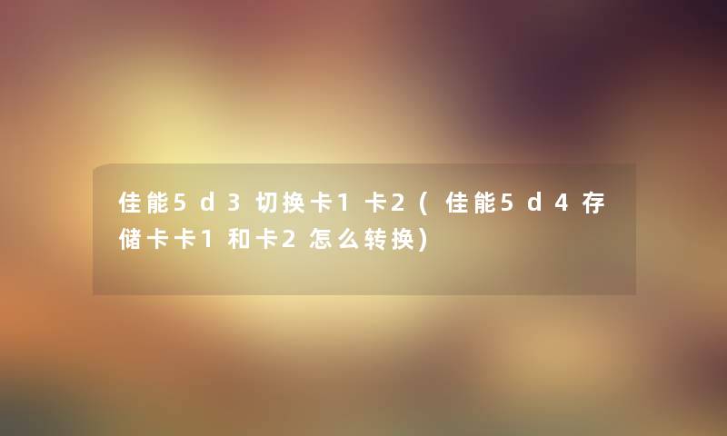 佳能5d3切换卡1卡2(佳能5d4存储卡卡1和卡2怎么转换)