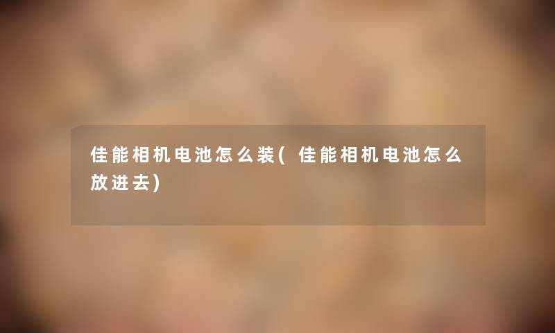 佳能相机电池怎么装(佳能相机电池怎么放进去)