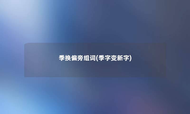 季换偏旁组词(季字变新字)