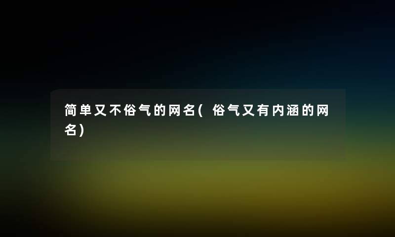 简单又不俗气的网名(俗气又有内涵的网名)