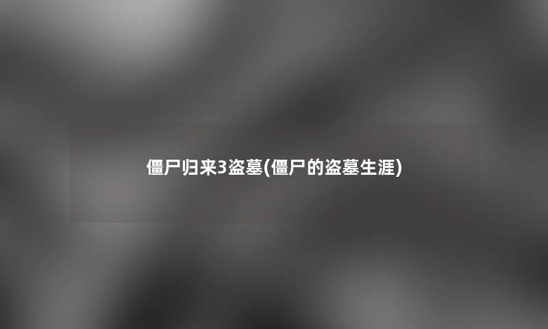 僵尸归来3盗墓(僵尸的盗墓生涯)