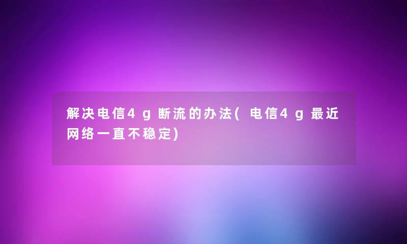 解决电信4g断流的办法(电信4g近网络一直不稳定)