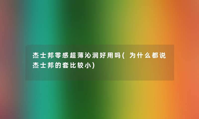 杰士邦零感超薄沁润好用吗(为什么都说杰士邦的套比较小)