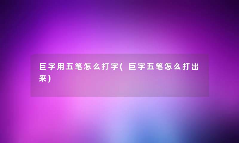 巨字用五笔怎么打字(巨字五笔怎么打出来)