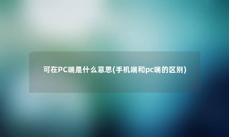 可在PC端是什么意思(手机端和pc端的区别)