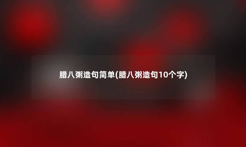 腊八粥造句简单(腊八粥造句10个字)