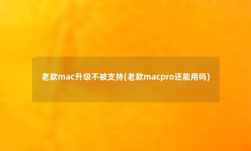 老款mac升级不被支持(老款macpro还能用吗)