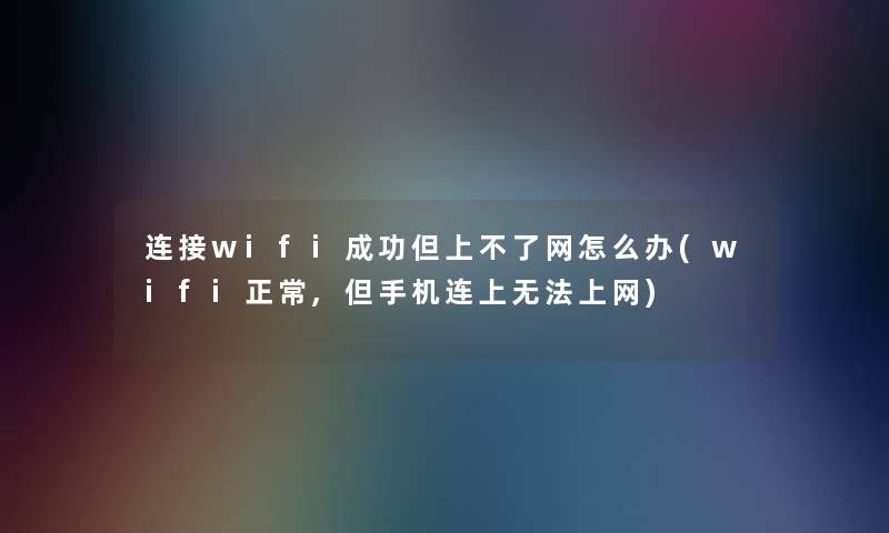 连接wifi成功但上不了网怎么办(wifi正常,但手机连上无法上网)