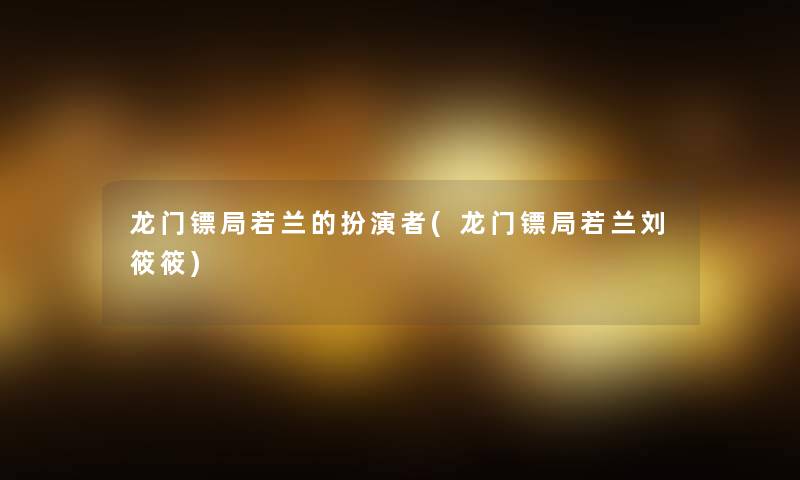 龙门镖局若兰的扮演者(龙门镖局若兰刘筱筱)