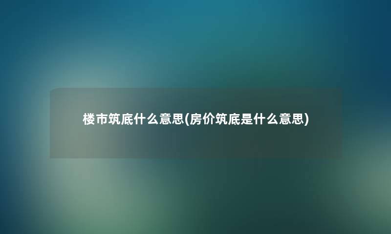 楼市筑底什么意思(房价筑底是什么意思)