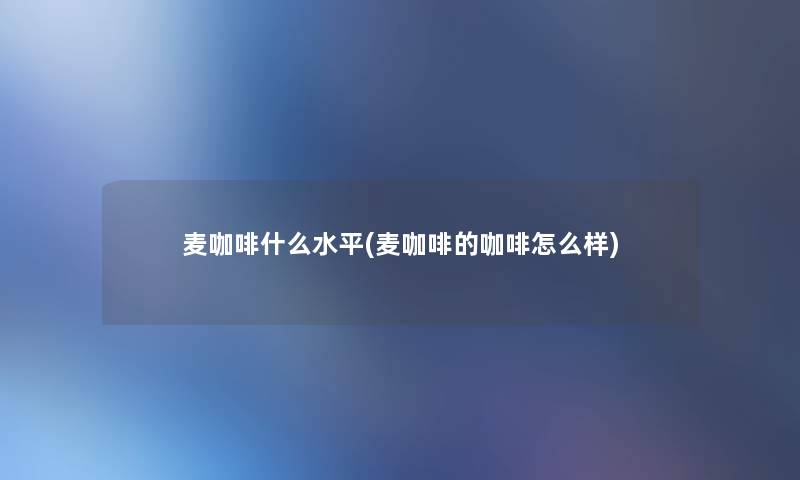 麦咖啡什么水平(麦咖啡的咖啡怎么样)