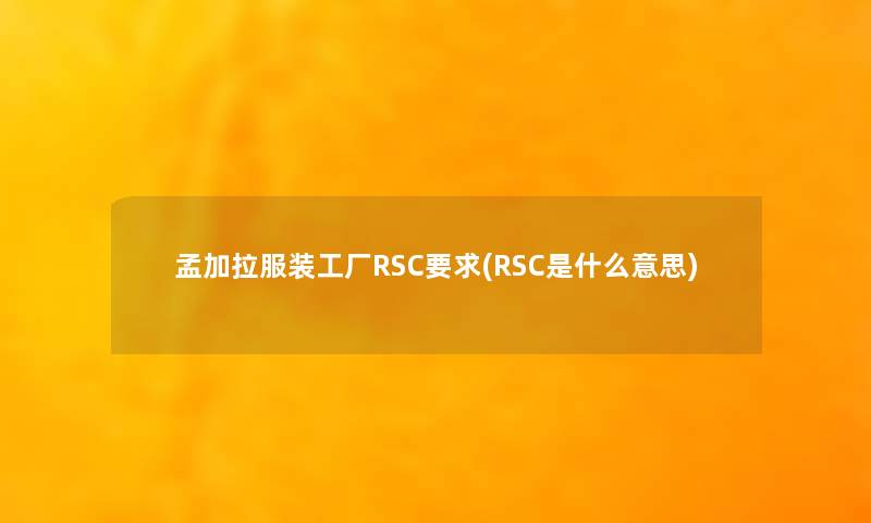 孟加拉服装工厂RSC要求(RSC是什么意思)