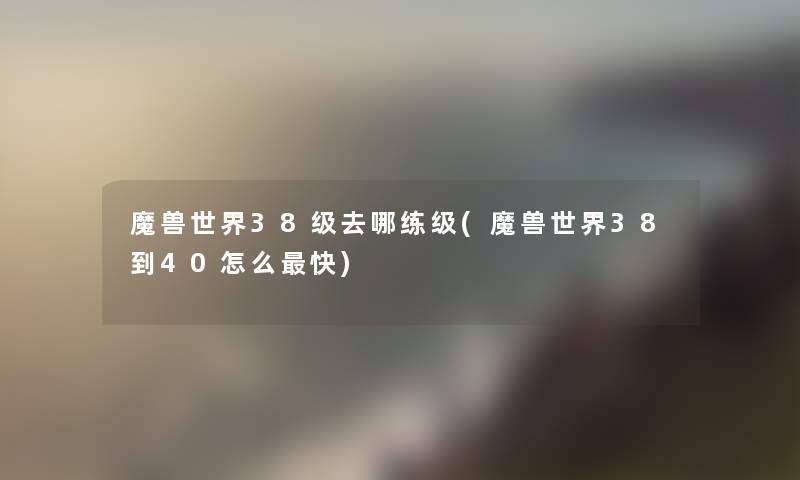 魔兽世界38级去哪练级(魔兽世界38到40怎么快)