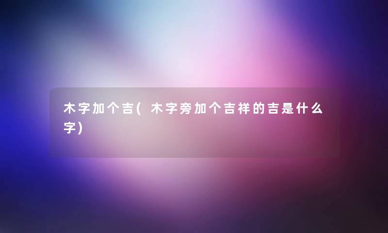 木字加个吉(木字旁加个吉祥的吉是什么字)