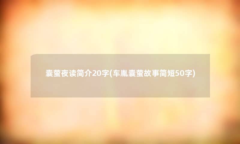 囊萤夜读简介20字(车胤囊萤故事简短50字)