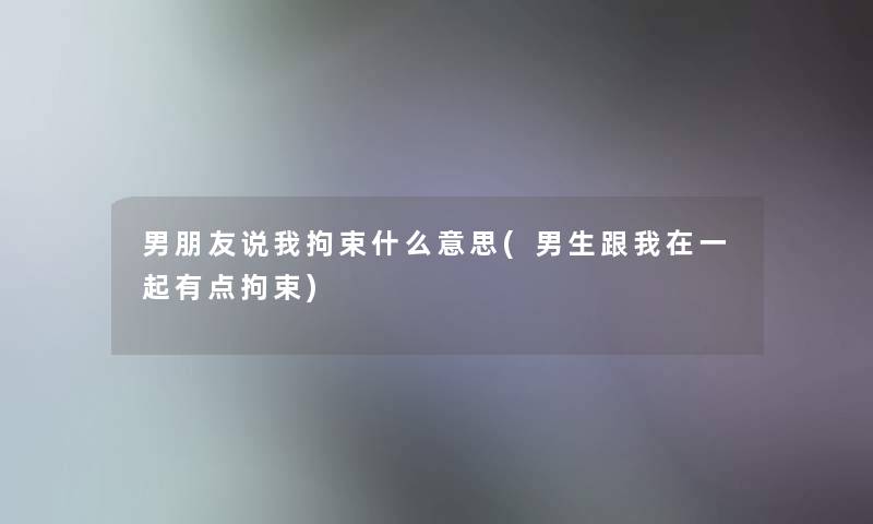 男朋友说我拘束什么意思(男生跟我在一起有点拘束)