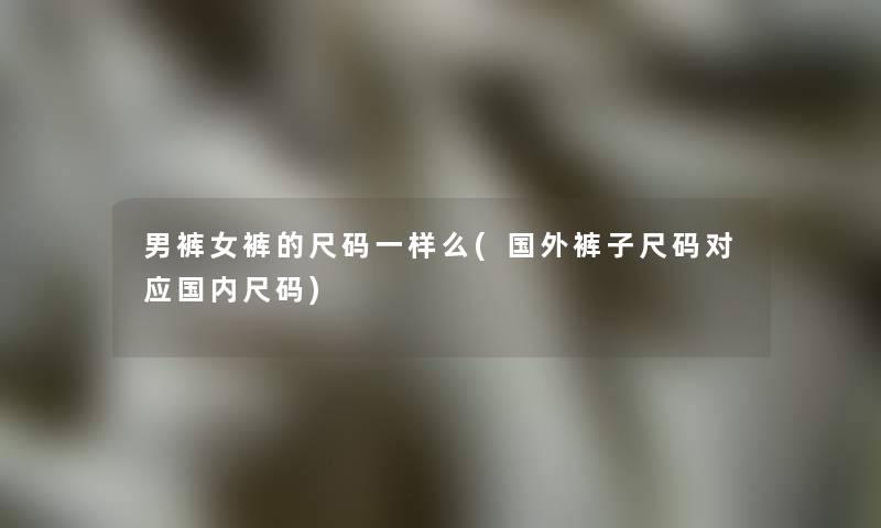 男裤女裤的尺码一样么(国外裤子尺码对应国内尺码)