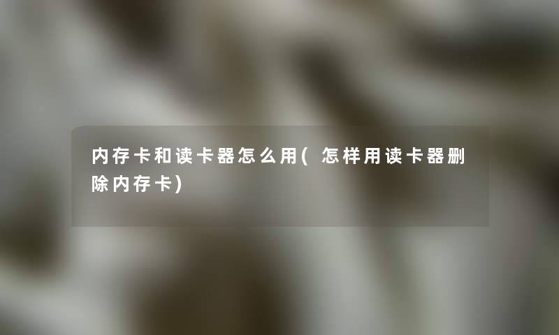 内存卡和读卡器怎么用(怎样用读卡器删除内存卡)