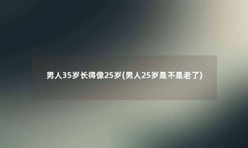 男人35岁长得像25岁(男人25岁是不是老了)