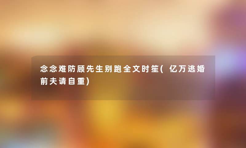 念念难防顾先生别跑我的时笙(亿万逃婚前夫请自重)