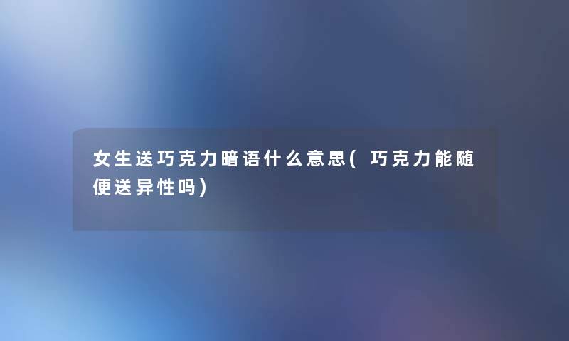 女生送巧克力暗语什么意思(巧克力能随便送异性吗)