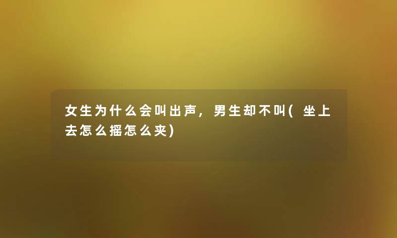 女生为什么会叫出声,男生却不叫(坐上去怎么摇怎么夹)