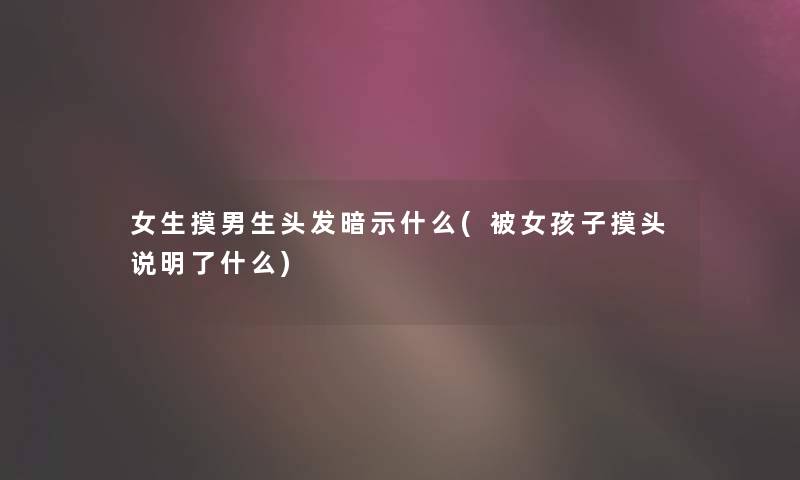 女生摸男生头发暗示什么(被女孩子摸头说明了什么)