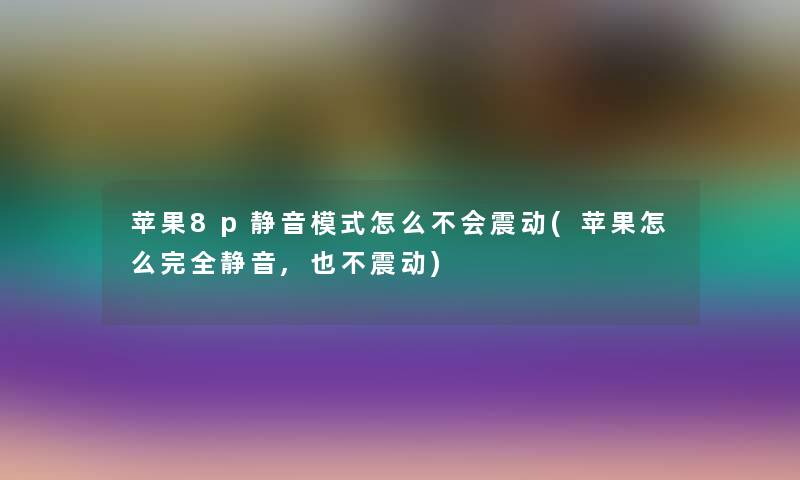 苹果8p静音模式怎么不会震动(苹果怎么完全静音,也不震动)