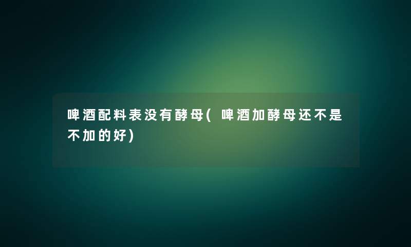 啤酒配料表没有酵母(啤酒加酵母还不是不加的好)