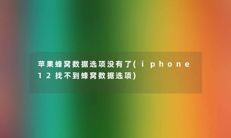 苹果蜂窝数据选项没有了(iphone12找不到蜂窝数据选项)