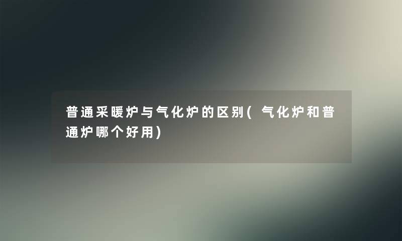 普通采暖炉与气化炉的区别(气化炉和普通炉哪个好用)