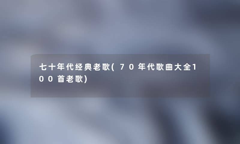 七十年代经典老歌(70年代歌曲大全几首老歌)