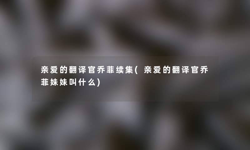 亲爱的翻译官乔菲续集(亲爱的翻译官乔菲妹妹叫什么)