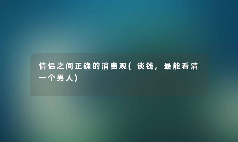 情侣之间正确的消费观(谈钱,能看清一个男人)