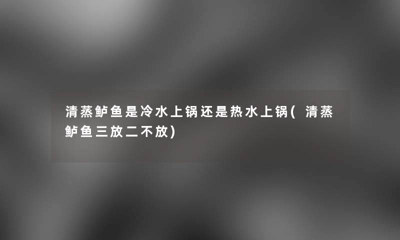 清蒸鲈鱼是冷水上锅还是热水上锅(清蒸鲈鱼三放二不放)