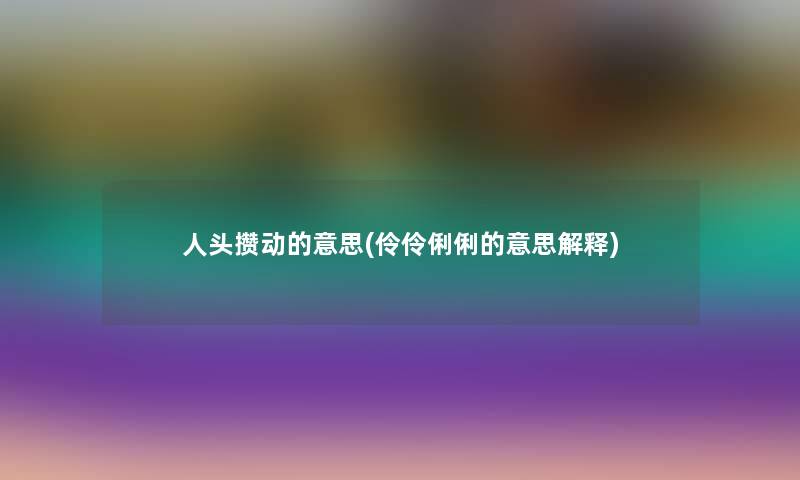 人头攒动的意思(伶伶俐俐的意思解释)