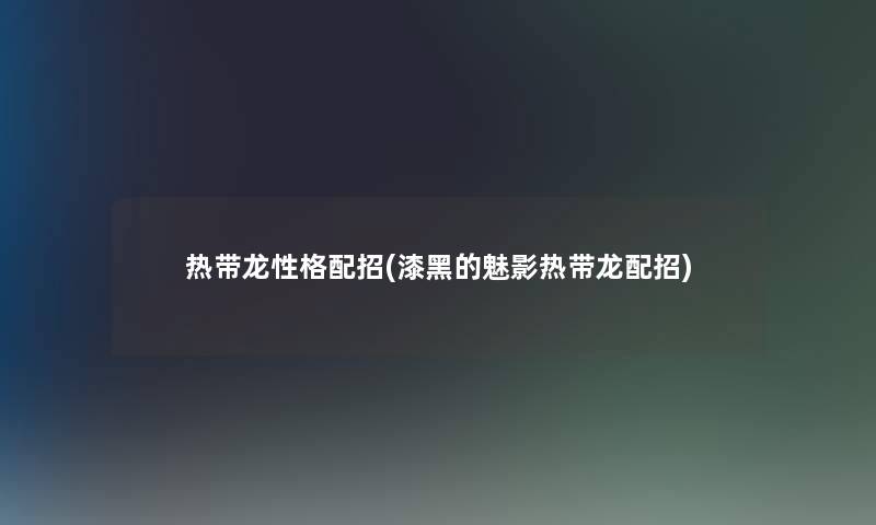 热带龙性格配招(漆黑的魅影热带龙配招)