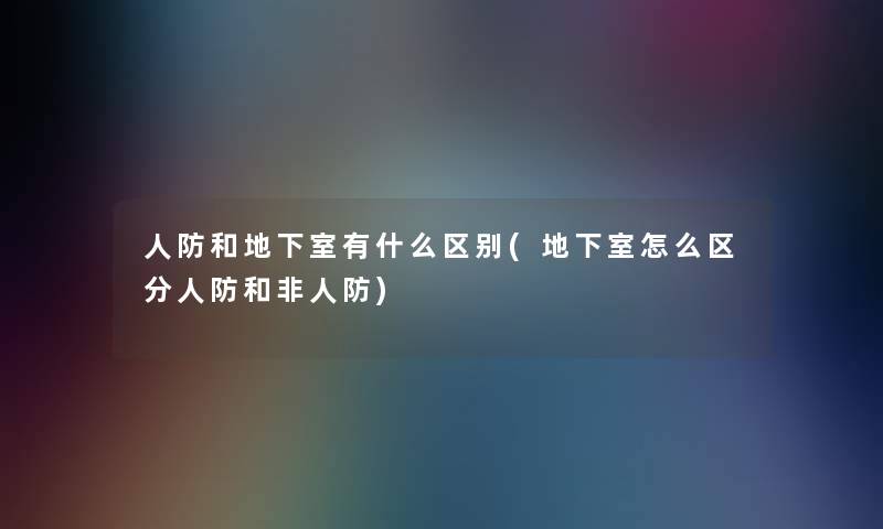 人防和地下室有什么区别(地下室怎么区分人防和非人防)