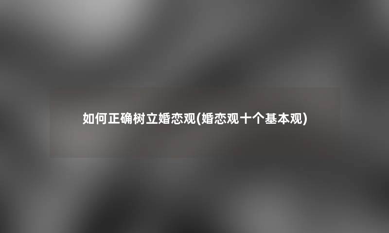 如何正确树立婚恋观(婚恋观十个基本观)